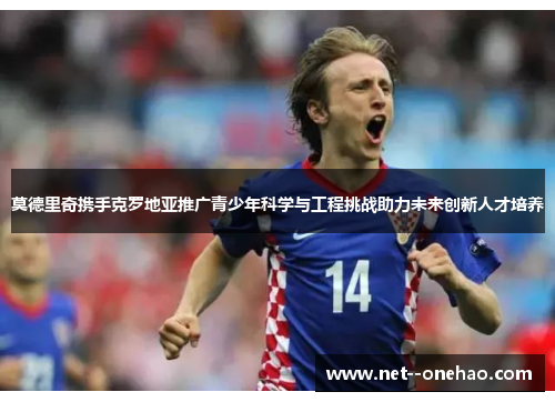 莫德里奇携手克罗地亚推广青少年科学与工程挑战助力未来创新人才培养