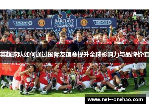 英超球队如何通过国际友谊赛提升全球影响力与品牌价值