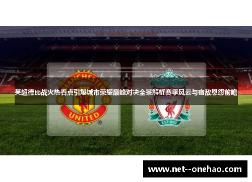 英超德比战火热看点引爆城市荣耀巅峰对决全景解析赛季风云与宿敌恩怨前瞻