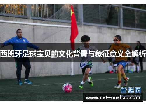 西班牙足球宝贝的文化背景与象征意义全解析