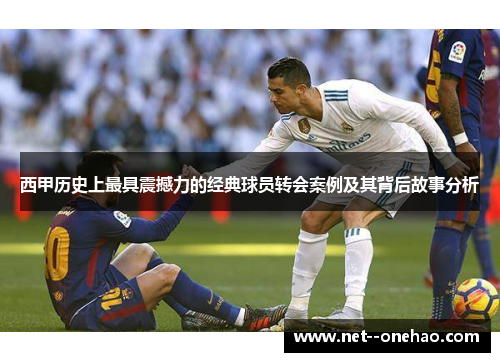 西甲历史上最具震撼力的经典球员转会案例及其背后故事分析