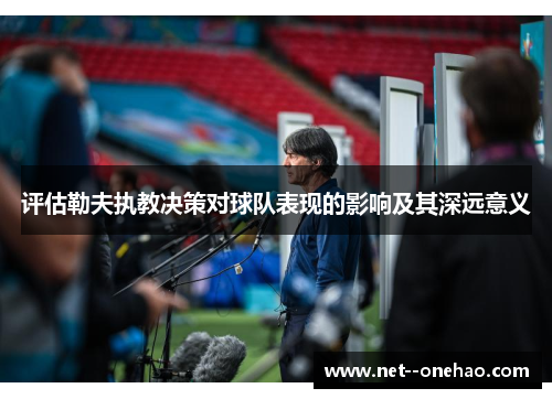 评估勒夫执教决策对球队表现的影响及其深远意义