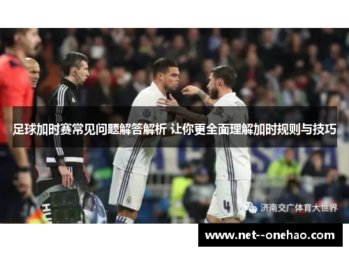 足球加时赛常见问题解答解析 让你更全面理解加时规则与技巧