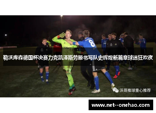勒沃库森德国杯决赛力克凯泽斯劳滕书写队史辉煌新篇章球迷狂欢夜