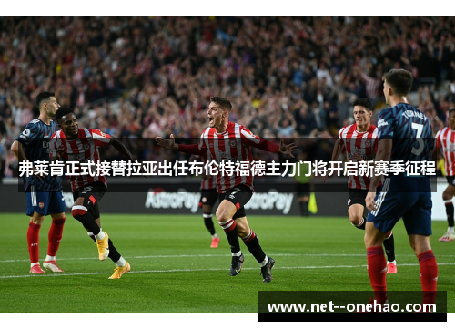 弗莱肯正式接替拉亚出任布伦特福德主力门将开启新赛季征程