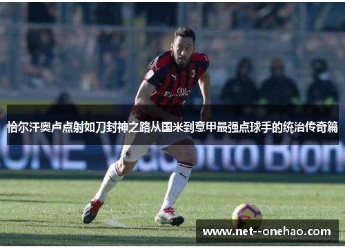 恰尔汗奥卢点射如刀封神之路从国米到意甲最强点球手的统治传奇篇