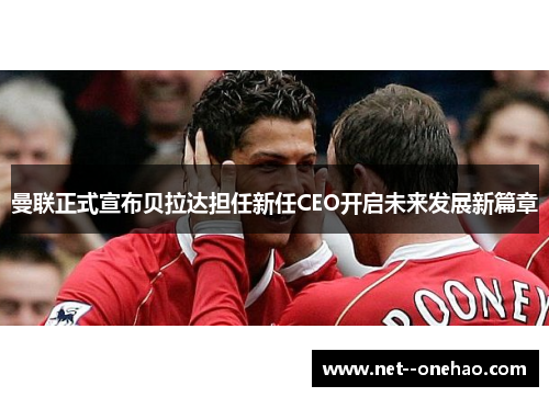 曼联正式宣布贝拉达担任新任CEO开启未来发展新篇章