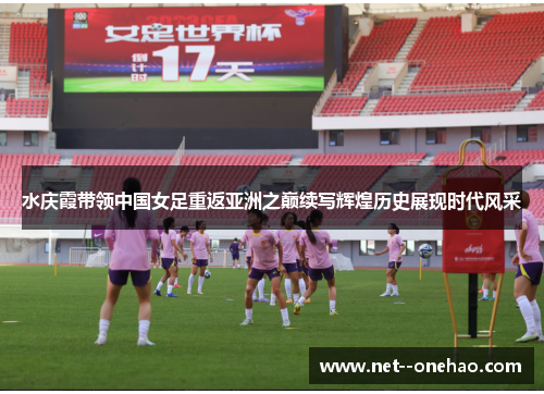 水庆霞带领中国女足重返亚洲之巅续写辉煌历史展现时代风采