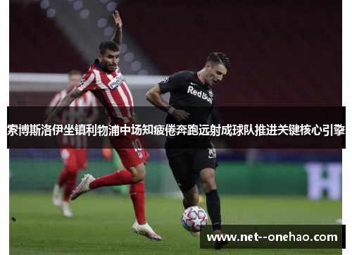 索博斯洛伊坐镇利物浦中场知疲倦奔跑远射成球队推进关键核心引擎