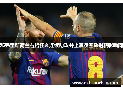 邓弗里斯荷兰右路狂奔连续助攻并上演凌空劲射精彩瞬间