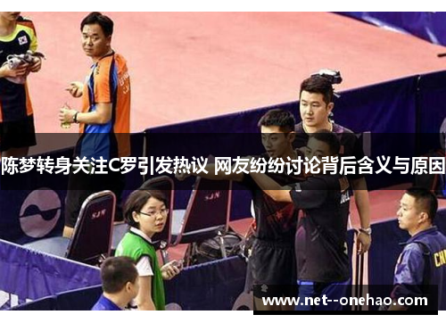 陈梦转身关注C罗引发热议 网友纷纷讨论背后含义与原因