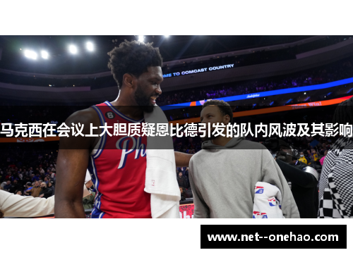马克西在会议上大胆质疑恩比德引发的队内风波及其影响