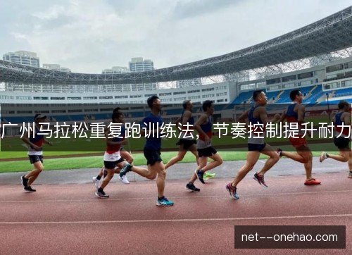广州马拉松重复跑训练法，节奏控制提升耐力
